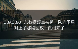 CBACBA广东数据疑点被扒，队内矛盾对上了那段回放—真相来了