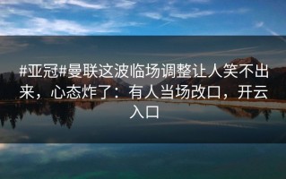 #亚冠#曼联这波临场调整让人笑不出来，心态炸了：有人当场改口，开云入口