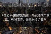 #英超#利拉德复出第一场就遇末节崩盘，瞬间破防，慢镜头给了答案