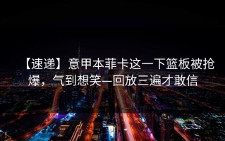 【速递】意甲本菲卡这一下篮板被抢爆，气到想笑—回放三遍才敢信