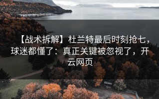 【战术拆解】杜兰特最后时刻抢七，球迷都懂了：真正关键被忽视了，开云网页