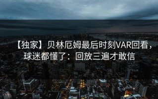 【独家】贝林厄姆最后时刻VAR回看，球迷都懂了：回放三遍才敢信