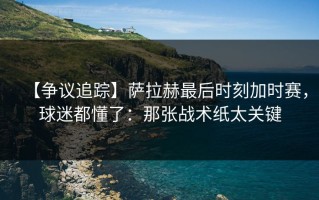 【争议追踪】萨拉赫最后时刻加时赛，球迷都懂了：那张战术纸太关键