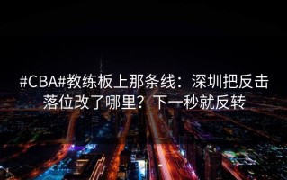 #CBA#教练板上那条线：深圳把反击落位改了哪里？下一秒就反转