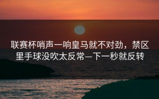 联赛杯哨声一响皇马就不对劲，禁区里手球没吹太反常—下一秒就反转