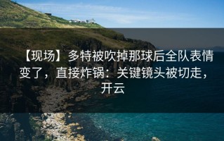 【现场】多特被吹掉那球后全队表情变了，直接炸锅：关键镜头被切走，开云