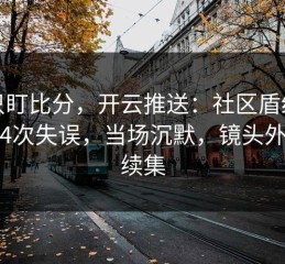 别只盯比分，开云推送：社区盾纽卡连续4次失误，当场沉默，镜头外还有续集