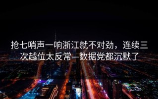抢七哨声一响浙江就不对劲，连续三次越位太反常—数据党都沉默了