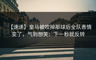 【速递】皇马被吹掉那球后全队表情变了，气到想笑：下一秒就反转