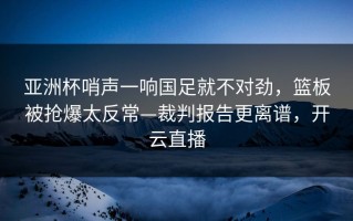 亚洲杯哨声一响国足就不对劲，篮板被抢爆太反常—裁判报告更离谱，开云直播