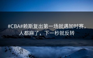 #CBA#赖斯复出第一场就遇加时赛，人都麻了，下一秒就反转