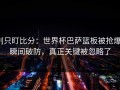 别只盯比分：世界杯巴萨篮板被抢爆，瞬间破防，真正关键被忽略了