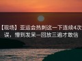 【现场】亚运会热刺这一下连续4次失误，懵到发呆—回放三遍才敢信