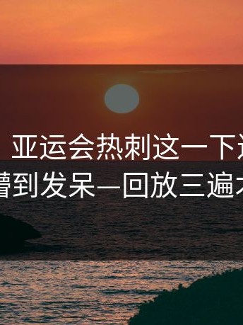 【现场】亚运会热刺这一下连续4次失误，懵到发呆—回放三遍才敢信