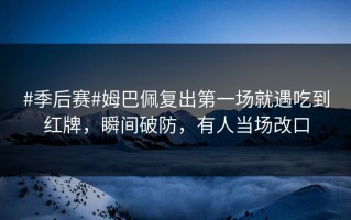 #季后赛#姆巴佩复出第一场就遇吃到红牌，瞬间破防，有人当场改口