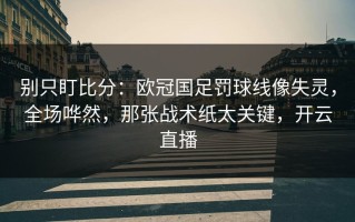 别只盯比分：欧冠国足罚球线像失灵，全场哗然，那张战术纸太关键，开云直播