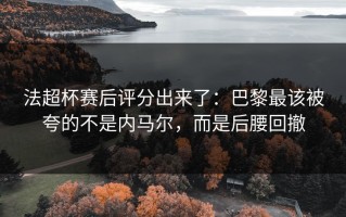 法超杯赛后评分出来了：巴黎最该被夸的不是内马尔，而是后腰回撤