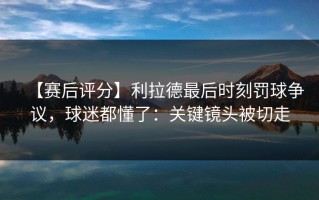 【赛后评分】利拉德最后时刻罚球争议，球迷都懂了：关键镜头被切走