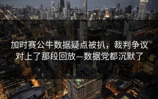 加时赛公牛数据疑点被扒，裁判争议对上了那段回放—数据党都沉默了