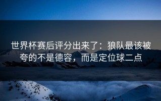 世界杯赛后评分出来了：狼队最该被夸的不是德容，而是定位球二点