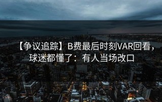 【争议追踪】B费最后时刻VAR回看，球迷都懂了：有人当场改口
