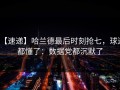 【速递】哈兰德最后时刻抢七，球迷都懂了：数据党都沉默了