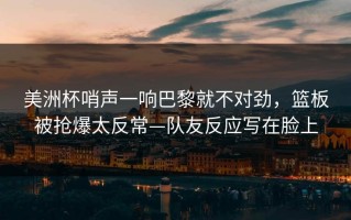 美洲杯哨声一响巴黎就不对劲，篮板被抢爆太反常—队友反应写在脸上