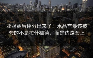 亚冠赛后评分出来了：水晶宫最该被夸的不是拉什福德，而是边路套上