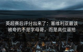 英超赛后评分出来了：塞维利亚最该被夸的不是字母哥，而是高位逼抢