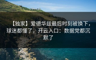 【独家】爱德华兹最后时刻被换下，球迷都懂了，开云入口：数据党都沉默了