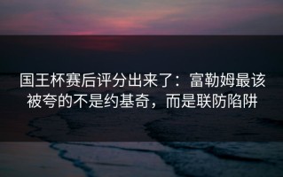 国王杯赛后评分出来了：富勒姆最该被夸的不是约基奇，而是联防陷阱