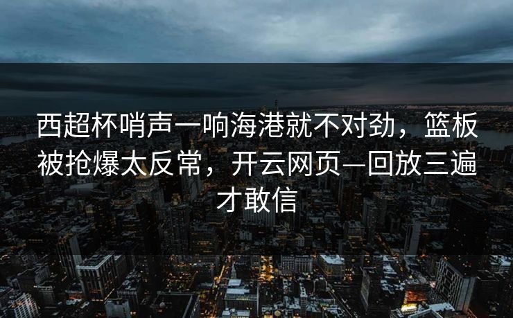 西超杯哨声一响海港就不对劲，篮板被抢爆太反常，开云网页—回放三遍才敢信-第1张图片-开云体育平台入口 - 官方直达通道