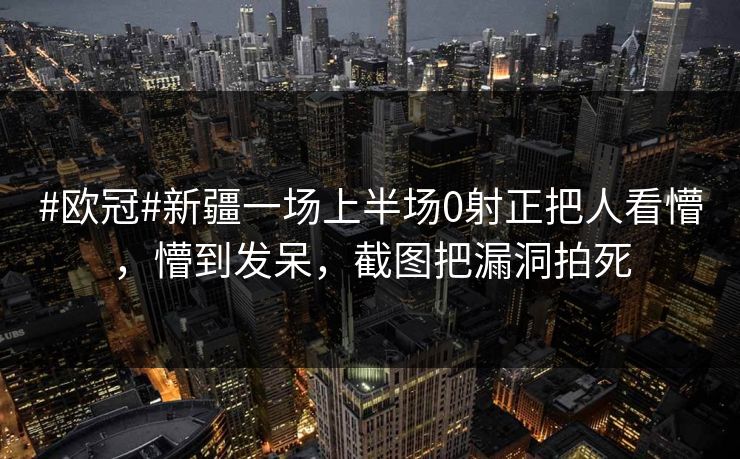 #欧冠#新疆一场上半场0射正把人看懵，懵到发呆，截图把漏洞拍死-第1张图片-开云体育平台入口 - 官方直达通道