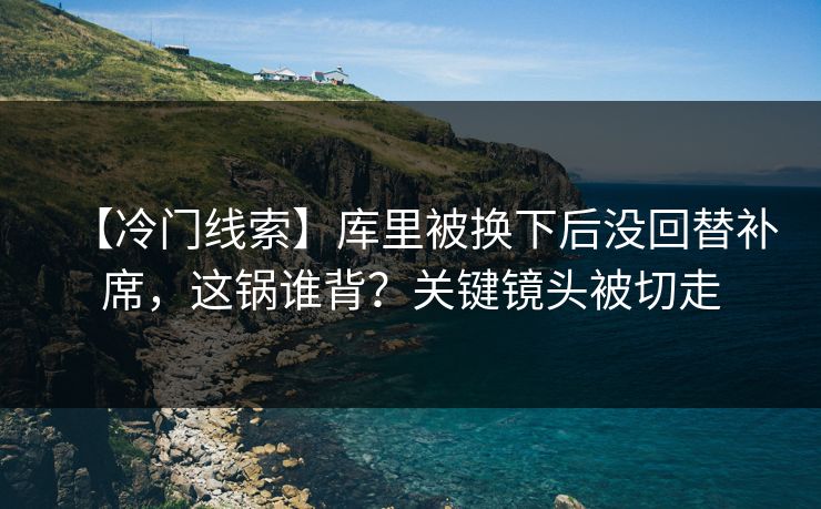 【冷门线索】库里被换下后没回替补席，这锅谁背？关键镜头被切走-第1张图片-开云体育平台入口 - 官方直达通道