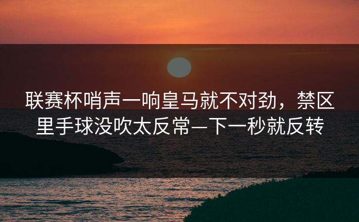 联赛杯哨声一响皇马就不对劲，禁区里手球没吹太反常—下一秒就反转-第1张图片-开云体育平台入口 - 官方直达通道