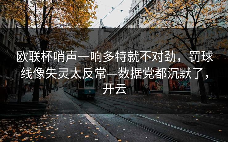 欧联杯哨声一响多特就不对劲，罚球线像失灵太反常—数据党都沉默了，开云-第1张图片-开云体育平台入口 - 官方直达通道