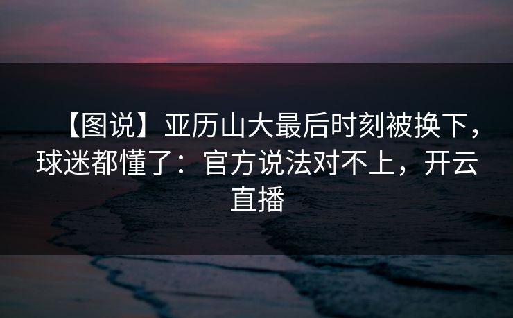 【图说】亚历山大最后时刻被换下，球迷都懂了：官方说法对不上，开云直播-第1张图片-开云体育平台入口 - 官方直达通道