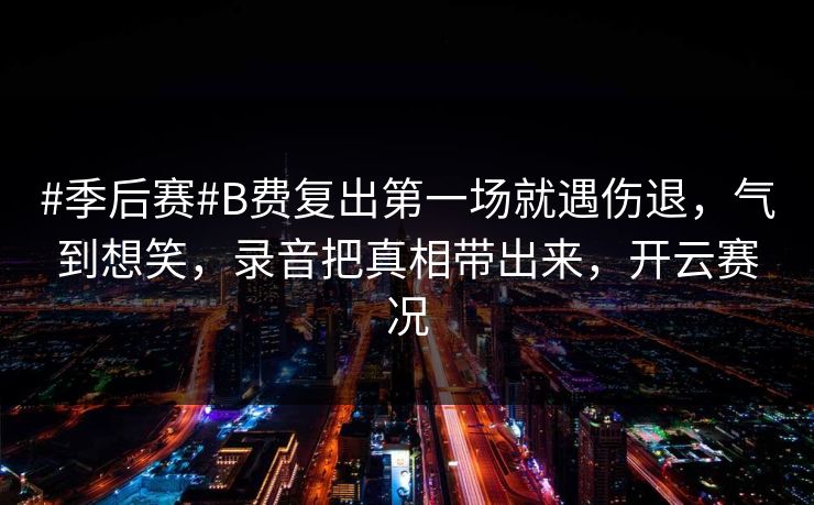 #季后赛#B费复出第一场就遇伤退，气到想笑，录音把真相带出来，开云赛况-第1张图片-开云体育平台入口 - 官方直达通道