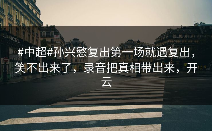 #中超#孙兴慜复出第一场就遇复出，笑不出来了，录音把真相带出来，开云-第1张图片-开云体育平台入口 - 官方直达通道