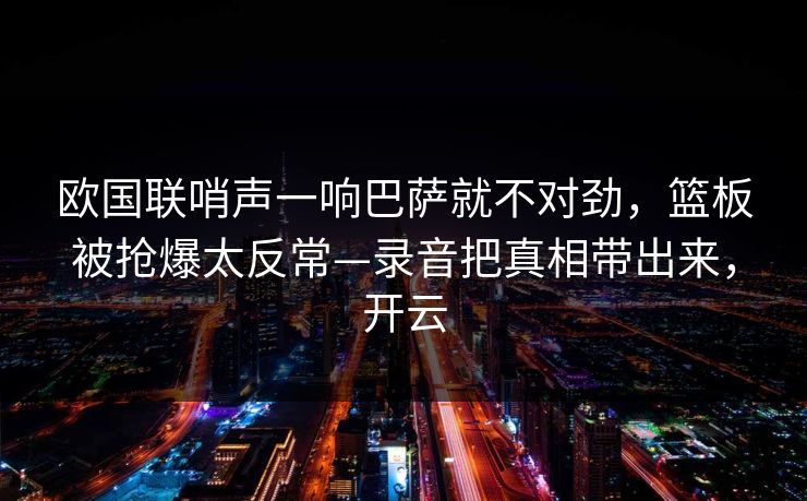 欧国联哨声一响巴萨就不对劲，篮板被抢爆太反常—录音把真相带出来，开云-第1张图片-开云体育平台入口 - 官方直达通道