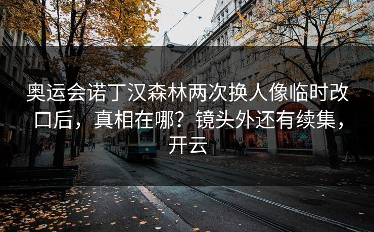 奥运会诺丁汉森林两次换人像临时改口后，真相在哪？镜头外还有续集，开云-第1张图片-开云体育平台入口 - 官方直达通道