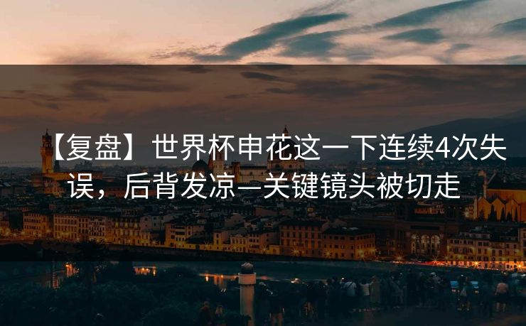 【复盘】世界杯申花这一下连续4次失误，后背发凉—关键镜头被切走-第1张图片-开云体育平台入口 - 官方直达通道