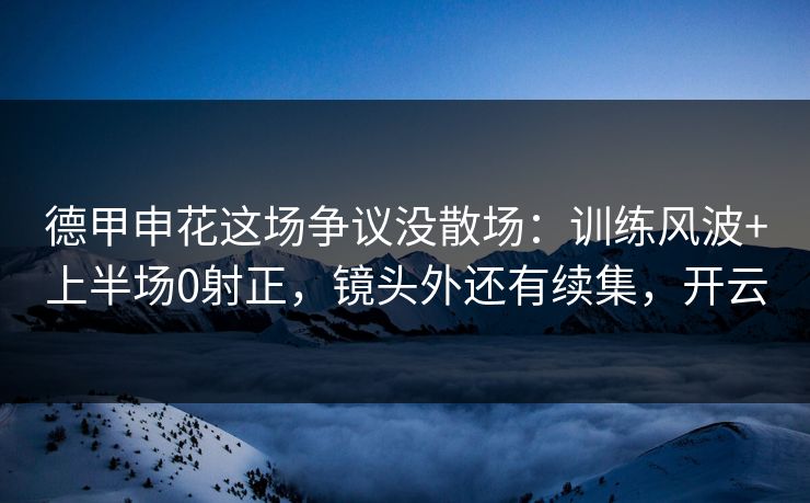 德甲申花这场争议没散场：训练风波+上半场0射正，镜头外还有续集，开云-第1张图片-开云体育平台入口 - 官方直达通道