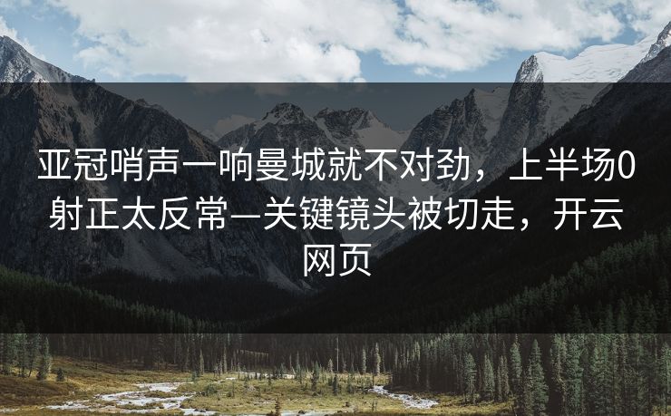 亚冠哨声一响曼城就不对劲，上半场0射正太反常—关键镜头被切走，开云网页
