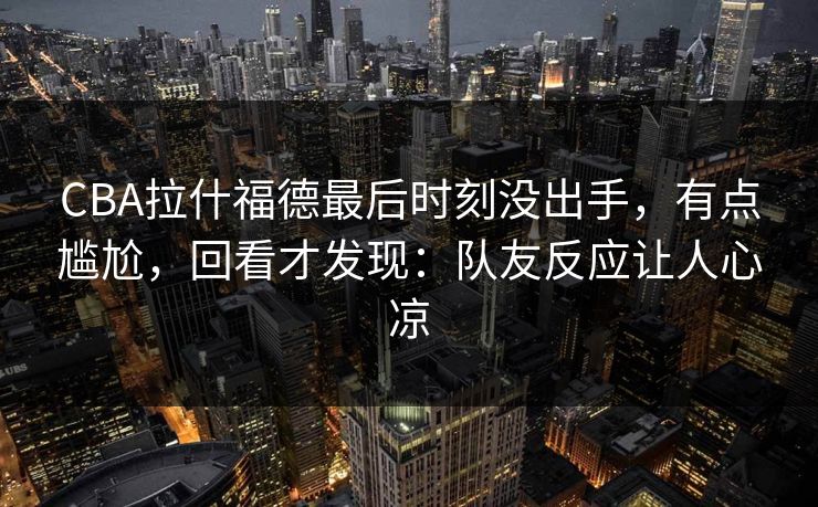 CBA拉什福德最后时刻没出手，有点尴尬，回看才发现：队友反应让人心凉