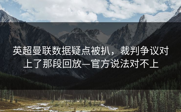 英超曼联数据疑点被扒，裁判争议对上了那段回放—官方说法对不上-第1张图片-开云体育平台入口 - 官方直达通道
