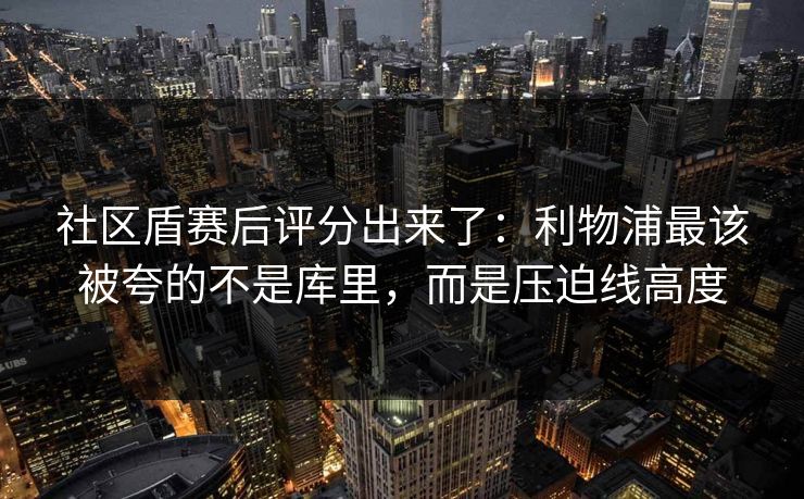 社区盾赛后评分出来了：利物浦最该被夸的不是库里，而是压迫线高度