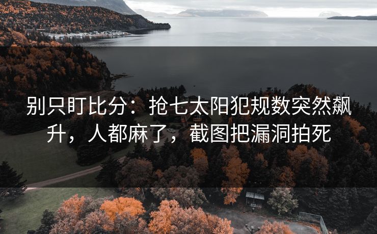 别只盯比分：抢七太阳犯规数突然飙升，人都麻了，截图把漏洞拍死
