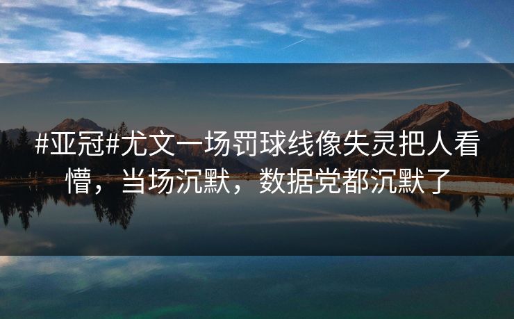 #亚冠#尤文一场罚球线像失灵把人看懵，当场沉默，数据党都沉默了