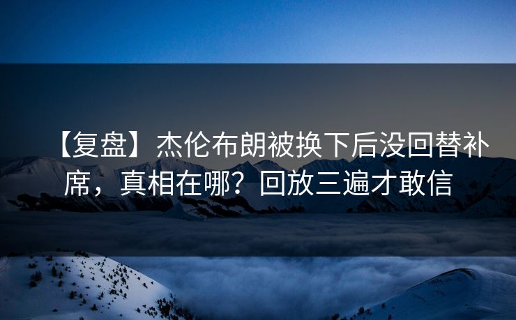【复盘】杰伦布朗被换下后没回替补席,真相在哪?回放三遍才敢信 【复盘】杰伦布朗被换下后没回替补席,真相在哪?回放三遍才敢信